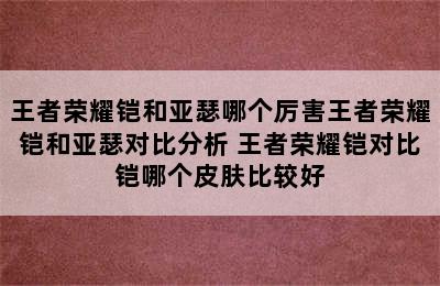 王者荣耀铠和亚瑟哪个厉害王者荣耀铠和亚瑟对比分析 王者荣耀铠对比铠哪个皮肤比较好